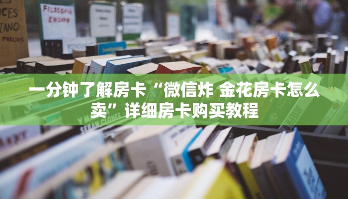 一分钟了解房卡“微信炸 金花房卡怎么卖”详细房卡购买教程 一分钟了解房卡“微信炸 金花房卡怎么卖”详细房卡购买教程