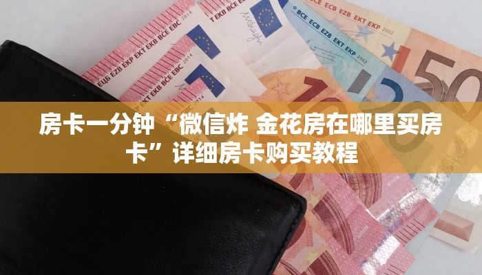 房卡一分钟“微信炸 金花房在哪里买房卡”详细房卡购买教程 房卡一分钟“微信炸 金花房在哪里买房卡”详细房卡购买教程
