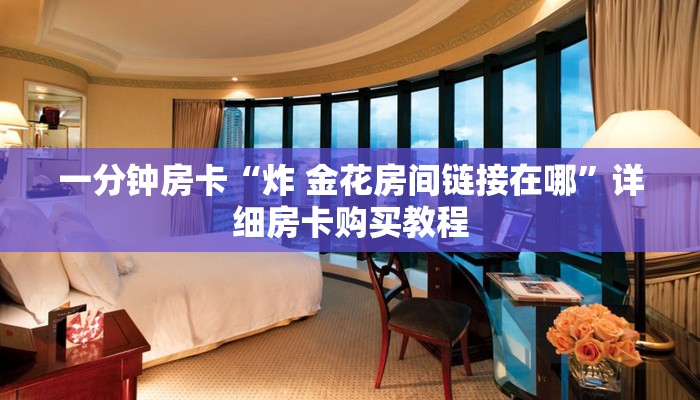 一分钟房卡“炸 金花房间链接在哪”详细房卡购买教程 一分钟房卡“炸 金花房间链接在哪”详细房卡购买教程