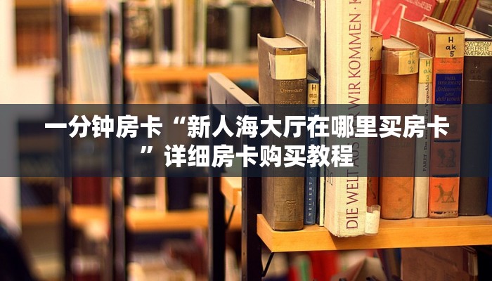 一分钟房卡“新人海大厅在哪里买房卡”详细房卡购买教程 一分钟房卡“新人海大厅在哪里买房卡”详细房卡购买教程