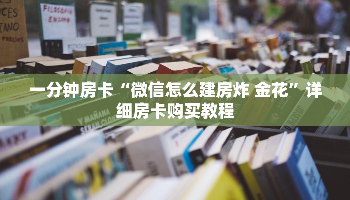 一分钟房卡“微信怎么建房炸 金花”详细房卡购买教程 一分钟房卡“微信怎么建房炸 金花”详细房卡购买教程