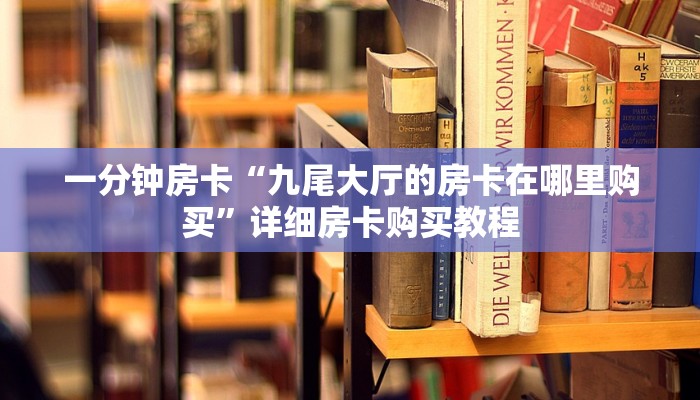 一分钟房卡“九尾大厅的房卡在哪里购买”详细房卡购买教程 一分钟房卡“九尾大厅的房卡在哪里购买”详细房卡购买教程