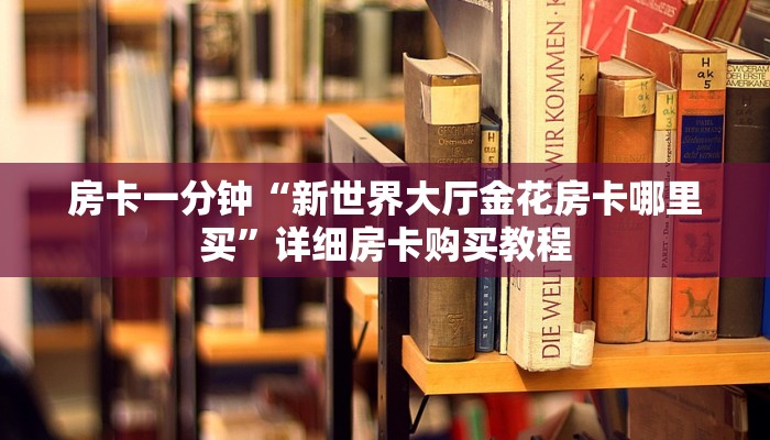 房卡一分钟“新世界大厅金花房卡哪里买”详细房卡购买教程 房卡一分钟“新世界大厅金花房卡哪里买”详细房卡购买教程