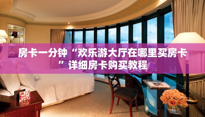 房卡一分钟“欢乐游大厅在哪里买房卡”详细房卡购买教程