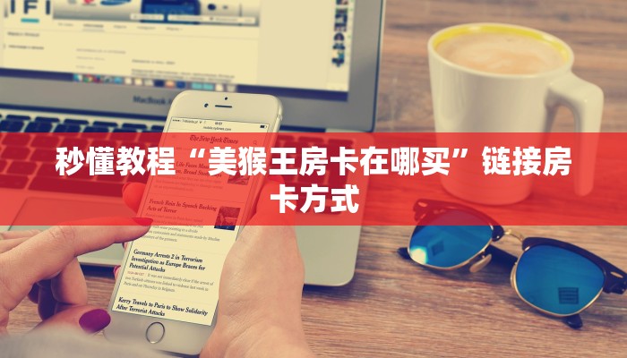秒懂教程“美猴王房卡在哪买”链接房卡方式