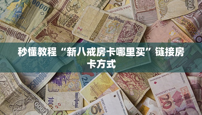 秒懂教程“新八戒房卡哪里买”链接房卡方式 秒懂教程“新八戒房卡哪里买”链接房卡方式